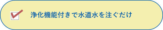 浄化機能付きで水道水を注ぐだけ