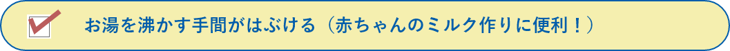 お湯を沸かす手間がはぶける(赤ちゃんのミルク作りに便利！)