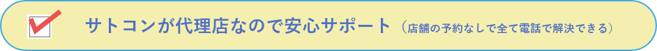 サトコンが代理店なので安心サポート(店舗の予約なしで全て電話で解決できる)