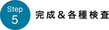 STEP5　完成＆各種検査